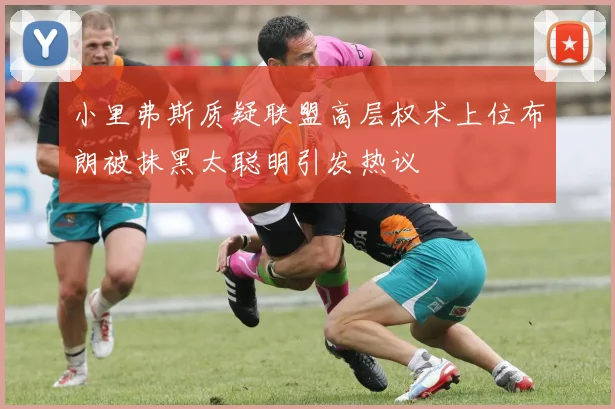 小里弗斯质疑联盟高层权术上位布朗被抹黑太聪明引发热议