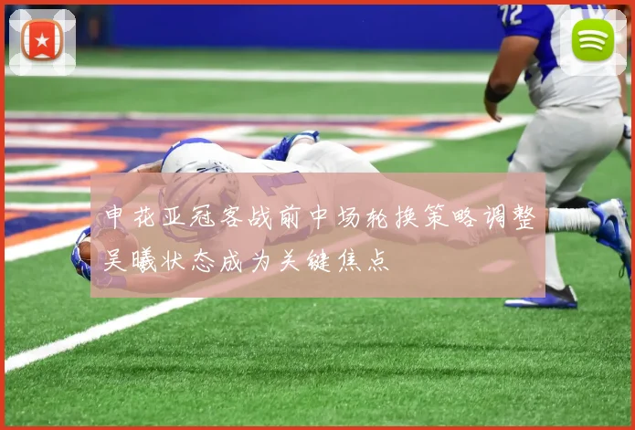 申花亚冠客战前中场轮换策略调整吴曦状态成为关键焦点
