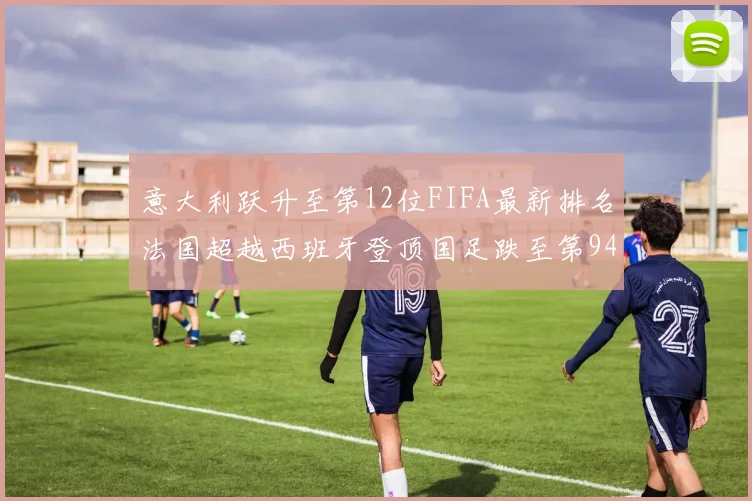 意大利跃升至第12位FIFA最新排名法国超越西班牙登顶国足跌至第94位