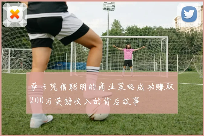 萨卡凭借聪明的商业策略成功赚取200万英镑收入的背后故事