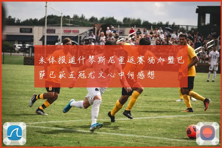 米体报道什琴斯尼重返赛场加盟巴萨已获五冠尤文心中何感想