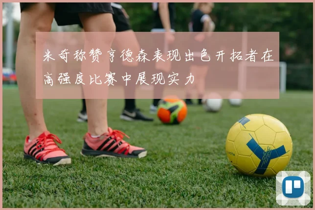 米奇称赞亨德森表现出色开拓者在高强度比赛中展现实力