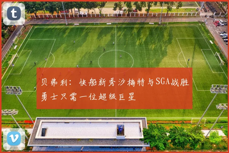 贝弗利：快船新秀沙梅特与SGA战胜勇士只需一位超级巨星