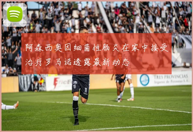 阿森西奥因细菌性肠炎在家中接受治疗罗马诺透露最新动态
