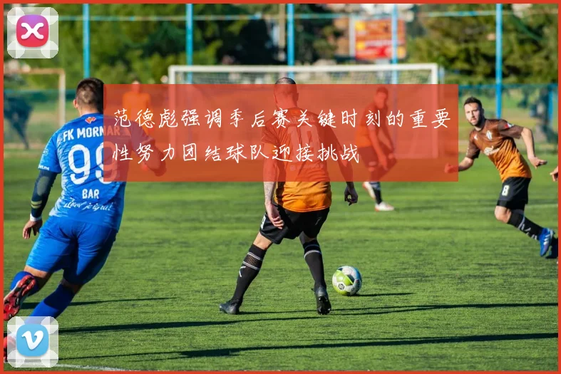 范德彪强调季后赛关键时刻的重要性努力团结球队迎接挑战