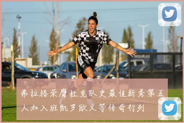 弗拉格荣膺杜克队史最佳新秀第五人加入班凯罗欧文等传奇行列