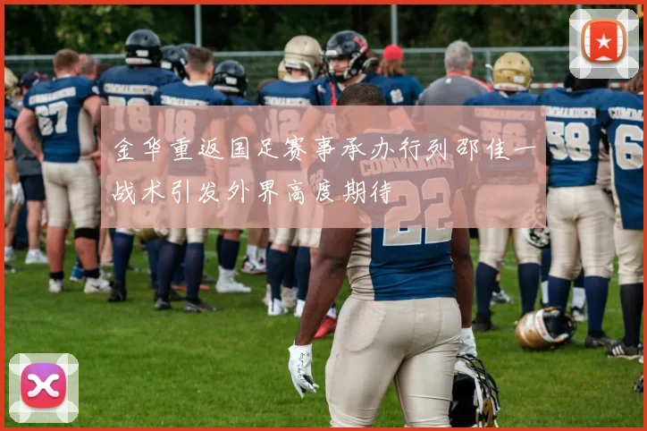 金华重返国足赛事承办行列邵佳一战术引发外界高度期待