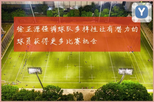 徐正源强调球队多样性让有潜力的球员获得更多比赛机会
