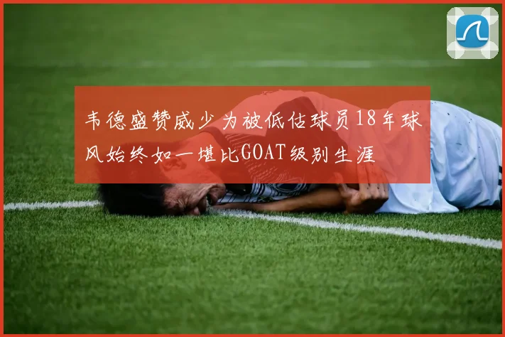 韦德盛赞威少为被低估球员18年球风始终如一堪比GOAT级别生涯
