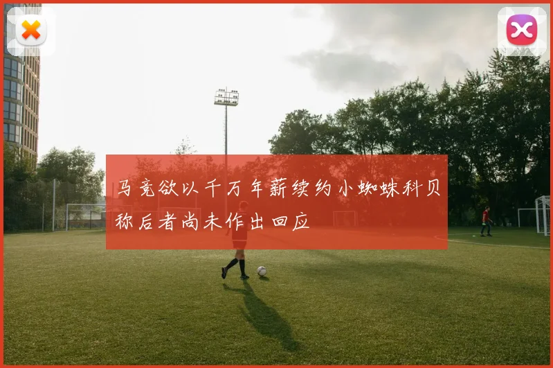 马竞欲以千万年薪续约小蜘蛛科贝称后者尚未作出回应