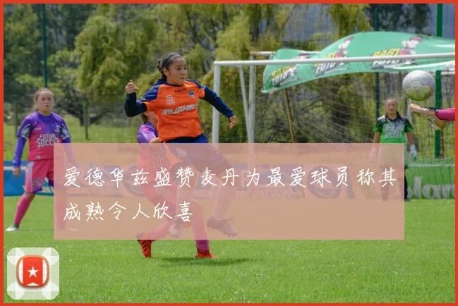 爱德华兹盛赞麦丹为最爱球员称其成熟令人欣喜