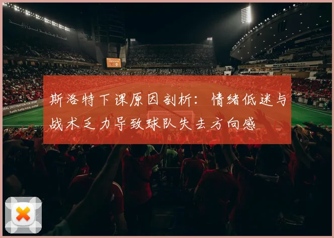 斯洛特下课原因剖析：情绪低迷与战术乏力导致球队失去方向感