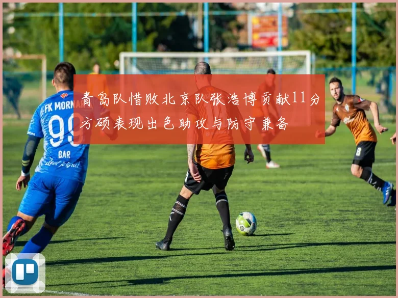 青岛队惜败北京队张浩博贡献11分方硕表现出色助攻与防守兼备