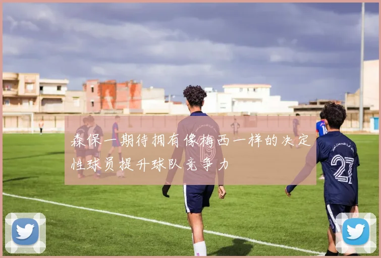 森保一期待拥有像梅西一样的决定性球员提升球队竞争力