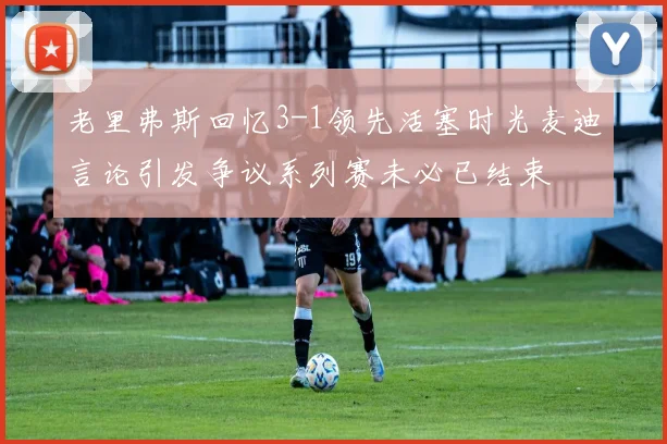 老里弗斯回忆3-1领先活塞时光麦迪言论引发争议系列赛未必已结束