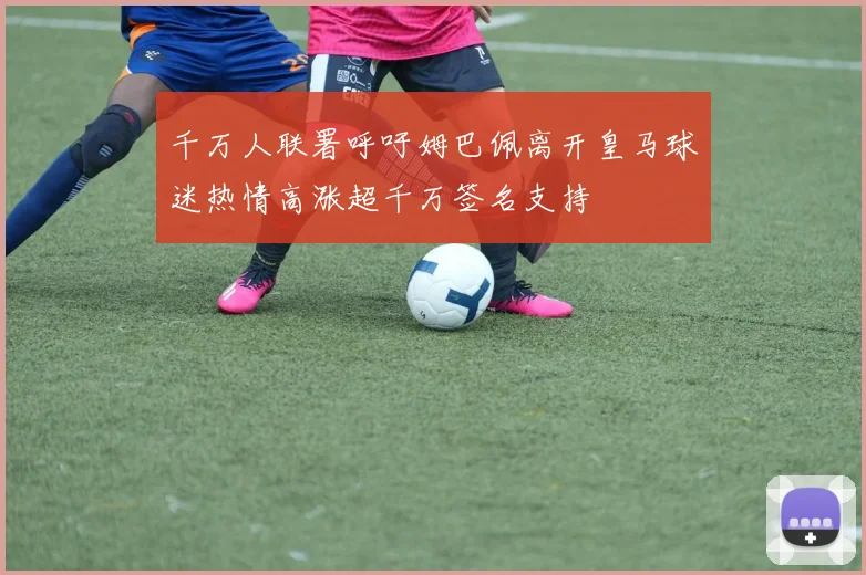 千万人联署呼吁姆巴佩离开皇马球迷热情高涨超千万签名支持