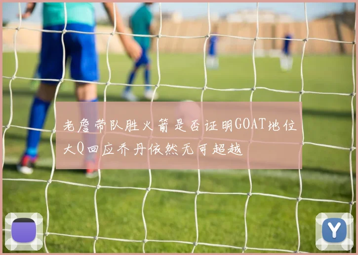 老詹带队胜火箭是否证明GOAT地位大Q回应乔丹依然无可超越