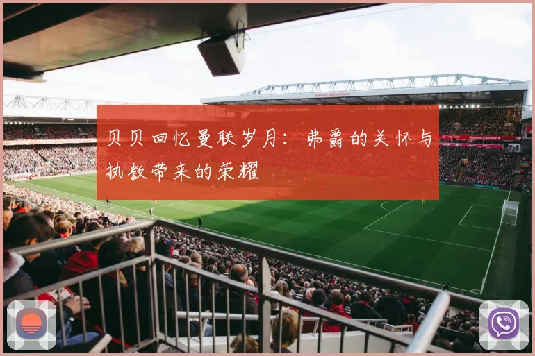 贝贝回忆曼联岁月：弗爵的关怀与执教带来的荣耀